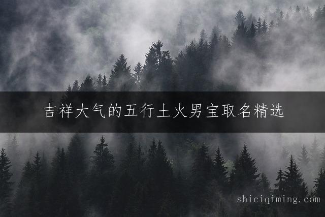 吉祥大气的五行土火男宝取名精选