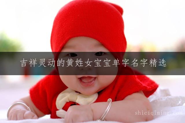 吉祥灵动的黄姓女宝宝单字名字精选：福气满满的女婴取名推荐