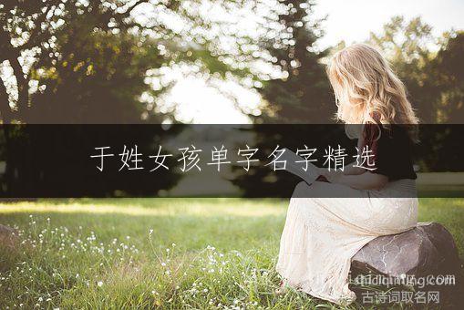 于姓女孩单字名字精选：30个吉祥如意的好听选择（有福气宝宝取名推荐）