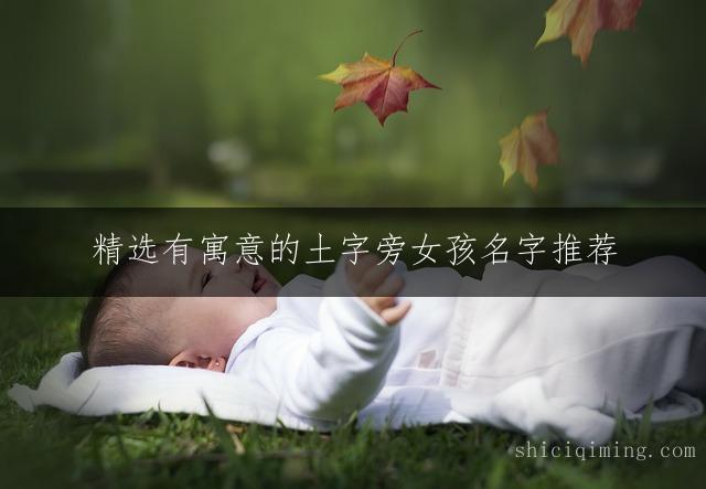 精选有寓意的土字旁女孩名字推荐：好听又吉利的选择