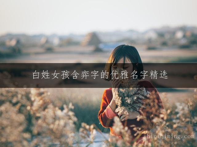 白姓女孩含弈字的优雅名字精选