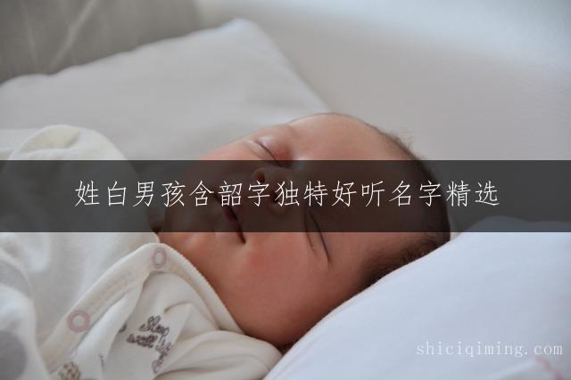 姓白男孩含韶字独特好听名字精选 - 男宝宝取名指南