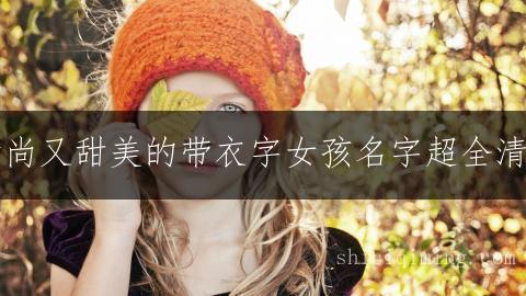 时尚又甜美的带衣字女孩名字超全清单