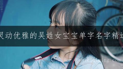 灵动优雅的吴姓女宝宝单字名字精选