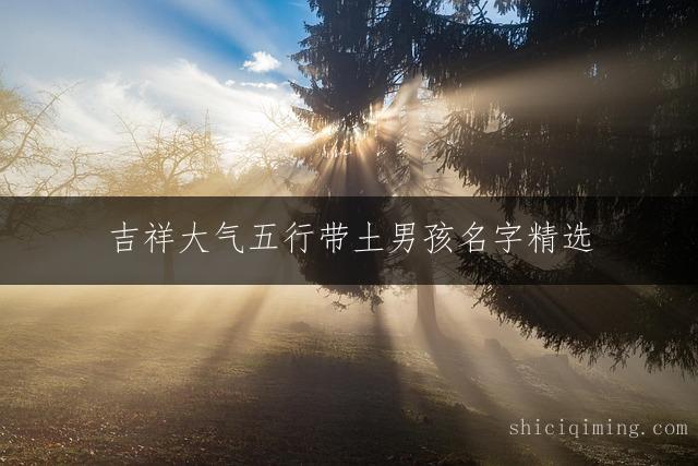 吉祥大气五行带土男孩名字精选 - 福气满满的宝宝起名推荐