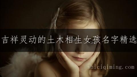 吉祥灵动的土木相生女孩名字精选