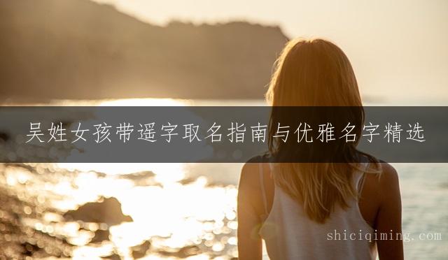 吴姓女孩带遥字取名指南与优雅名字精选