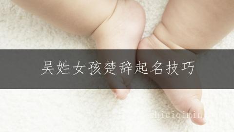吴姓女孩楚辞起名技巧：富贵吉祥名字精选