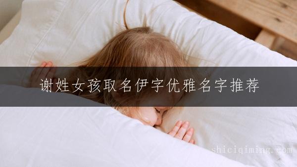 谢姓女孩取名伊字优雅名字推荐