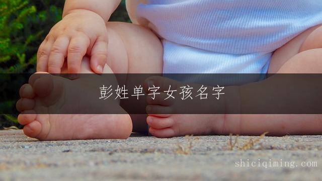 彭姓单字女孩名字 暖心悦耳的宝贝取名精选